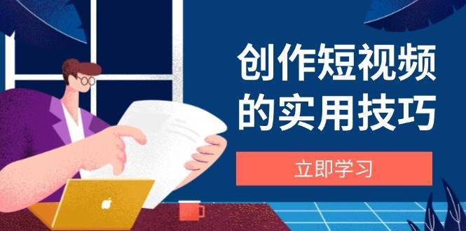 创作短视频的实用技巧，剪辑、设备、构图、文案一站式学习攻略-三石淘金网