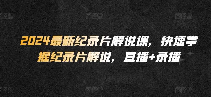 2024最新纪录片解说课，快速掌握纪录片解说，直播+录播-三石淘金网