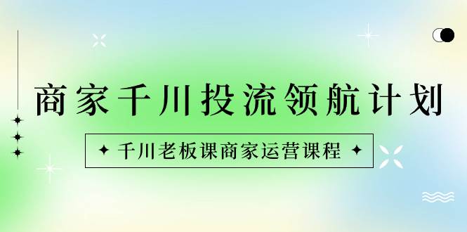 （8558期）商家-千川投流 领航计划：千川老板课商家运营课程-三石淘金网