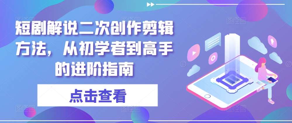 短剧解说二次创作剪辑方法，从初学者到高手的进阶指南-三石资源库