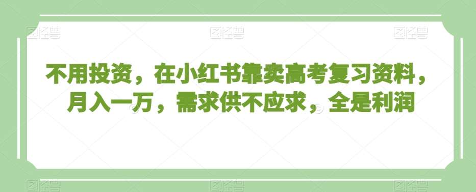 不用投资，在小红书靠卖高考复习资料，月入一万，需求供不应求，全是利润【揭秘】-三石资源库