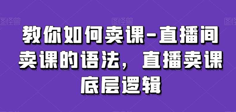 教你如何卖课-直播间卖课的语法，直播卖课底层逻辑-三石淘金网