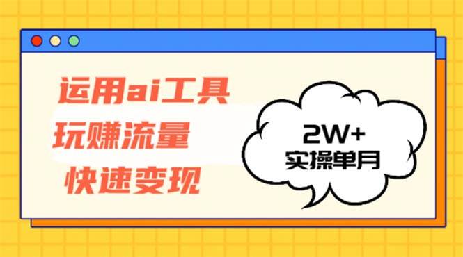 （12955期）运用AI工具玩赚流量快速变现 实操单月2w+-三石资源库