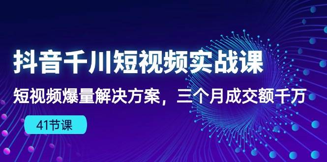 （10246期）抖音千川短视频实战课：短视频爆量解决方案，三个月成交额千万（41节课）-三石资源库