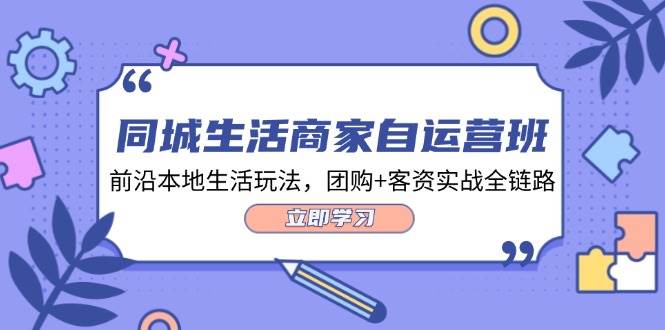 同城生活商家自运营班，前沿本地生活玩法，团购+客资实战全链路（34节课）-三石淘金网