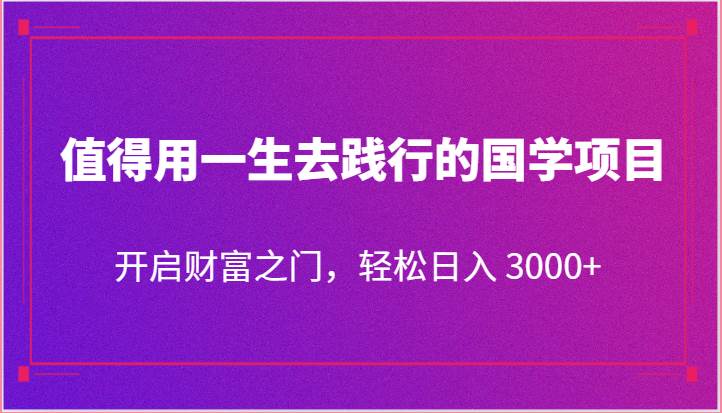值得用一生去践行的国学项目，开启财富之门，轻松日入 3000+-三石资源库