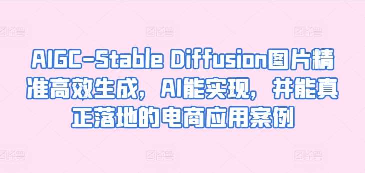 AIGC-Stable Diffusion图片精准高效生成，AI能实现，并能真正落地的电商应用案例-三石资源库