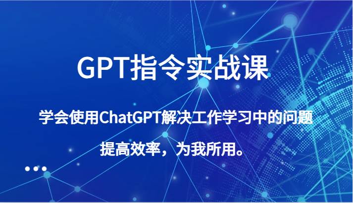 GPT指令实战课，学会使用ChatGPT解决工作学习中的问题，提高效率，为我所用。-三石淘金网