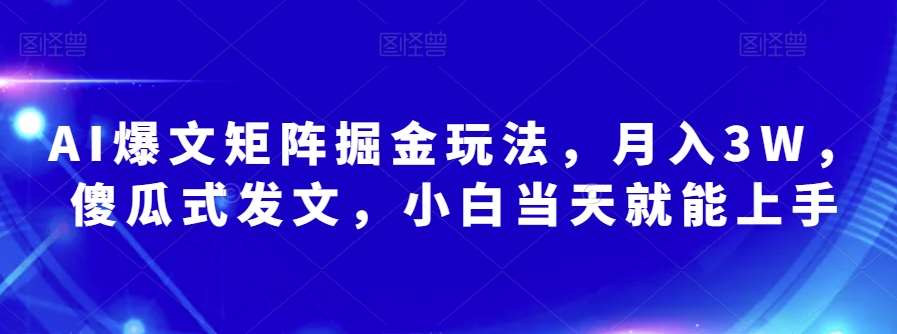 AI爆文矩阵掘金玩法，月入3W，傻瓜式发文，小白当天就能上手【揭秘】-三石资源库