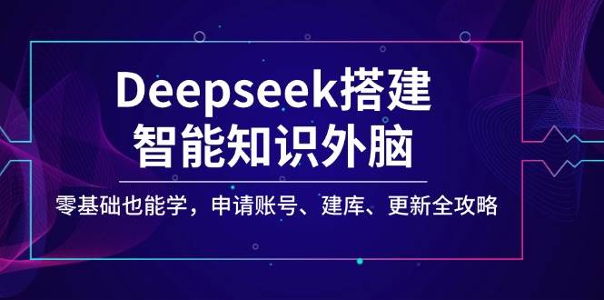 （14390期）Deepseek搭建智能知识外脑，零基础也能学，申请账号、建库、更新全攻略-三石资源库