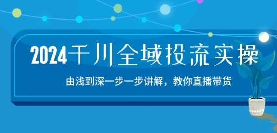 2024千川全域投流精品实操：由谈到深一步一步讲解，教你直播带货-15节-三石资源库