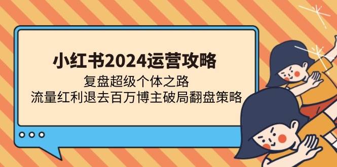 (13194期)小红书2024运营攻略:复盘超级个体之路 流量红利退去百万博主破局翻盘-三石资源库