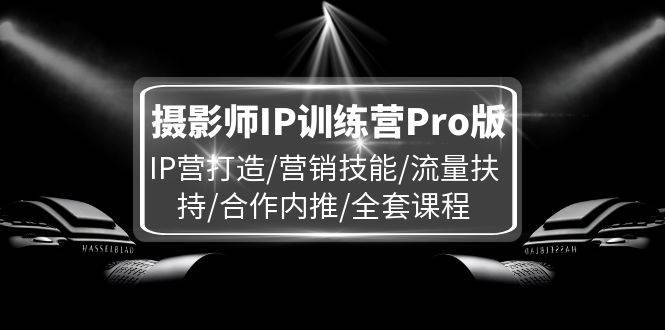 摄影师IP训练营Pro版，IP营打造/营销技能/流量扶持/合作内推/全套课程-三石资源库