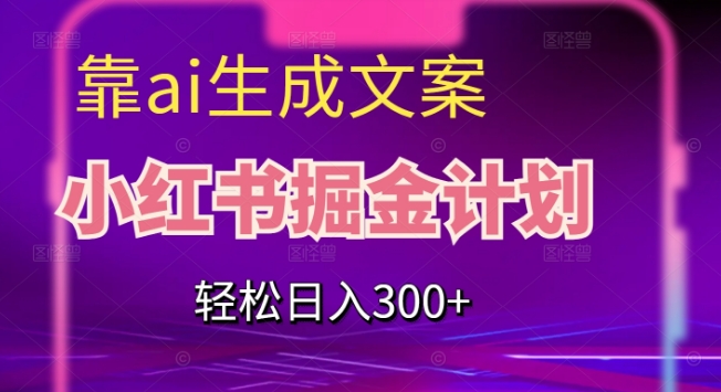 靠AI生成文案，小红书掘金计划，轻松日入300+【揭秘】-三石资源库