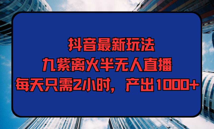 （9619期）抖音最新玩法，九紫离火半无人直播，每天只需2小时，产出1000+-三石资源库