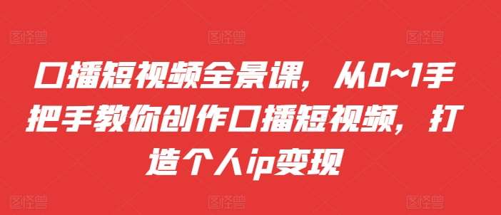 口播短视频全景课，​从0~1手把手教你创作口播短视频，打造个人ip变现-三石资源库
