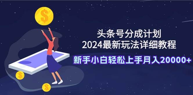 （9530期）头条号分成计划：2024最新玩法详细教程，新手小白轻松上手月入20000+-三石资源库