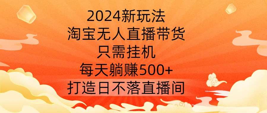 2024新玩法，淘宝无人直播带货，只需挂机，每天躺赚500+ 打造日不落直播间【揭秘】-三石资源库