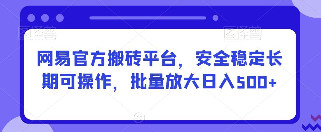 网易官方搬砖平台，安全稳定长期可操作，批量放大日入500+【揭秘】-三石资源库