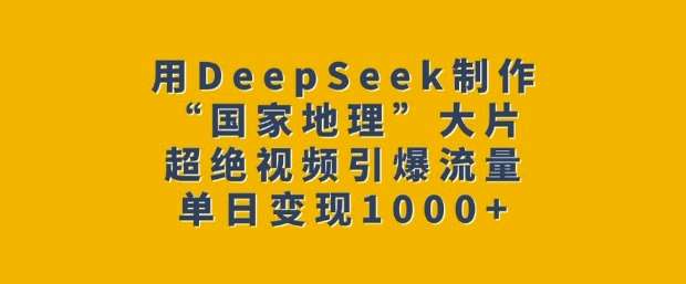 用DeepSeek制作“国家地理”大片，超绝视频引爆流量，单日变现多张-三石淘金网