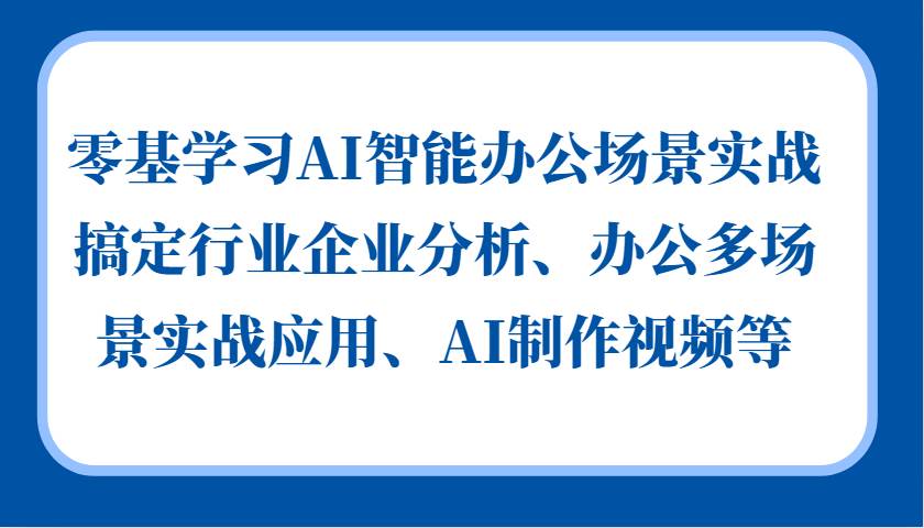 零基学习AI智能办公场景实战，搞定行业企业分析、办公多场景实战应用、AI制作视频等-三石资源库