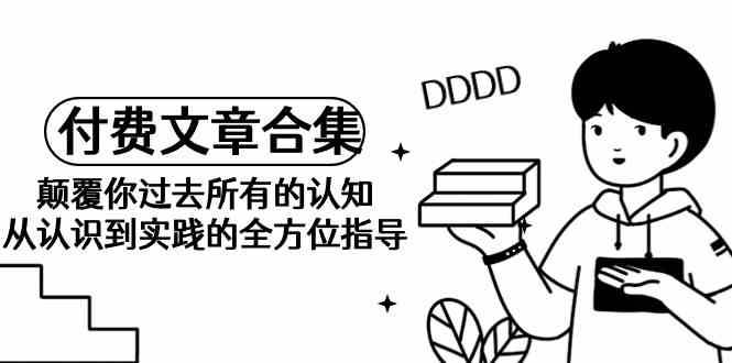 某公众号付费文章合集-颠覆你过去所有的认知，从认识到实践的全方位指导-三石淘金网