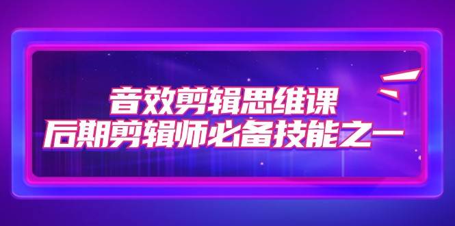 音效剪辑思维课，后期剪辑师必备技能之一（8节课）-三石淘金网