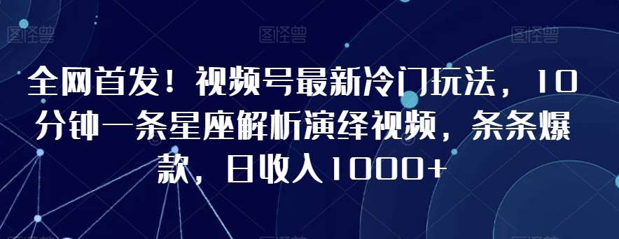 全网首发！视频号最新冷门玩法，10分钟一条星座解析演绎视频，条条爆款，日收入1000+【揭秘】-三石资源库