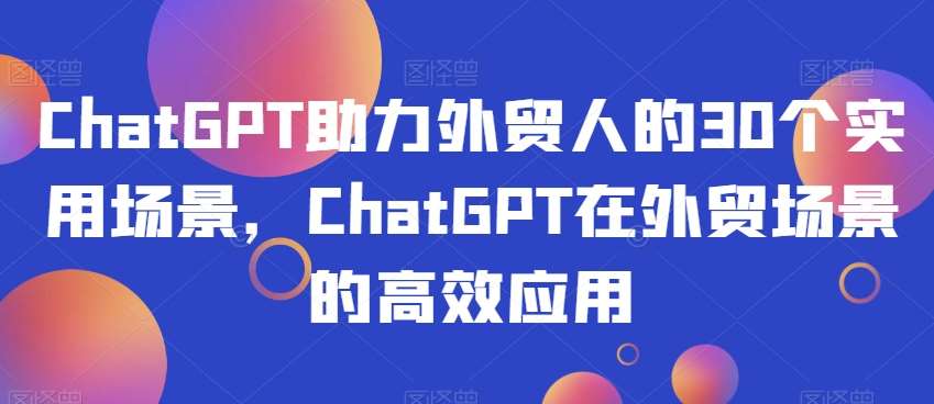 ChatGPT助力外贸人的30个实用场景，ChatGPT在外贸场景的高效应用-三石资源库