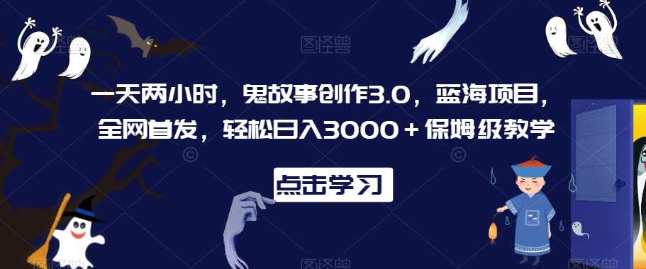 一天两小时，鬼故事创作3.0，蓝海项目，全网首发，轻松日入3000＋保姆级教学【揭秘】-三石资源库
