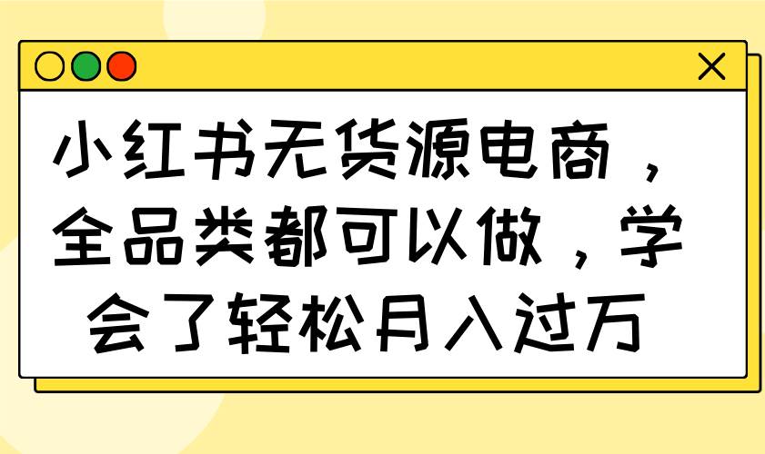 （14100期）小红书无货源电商，全品类都可以做，学会了轻松月入过万-三石资源库