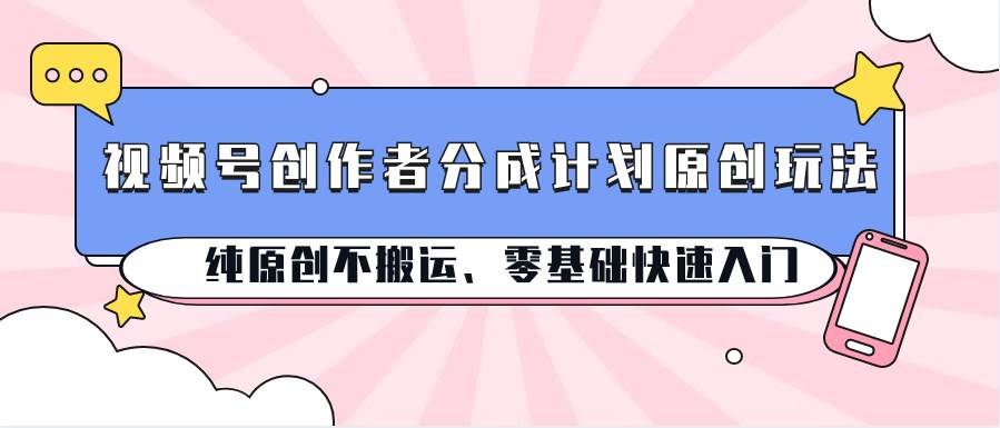 视频号创作者分成计划原创玩法；纯原创不搬运、零基础快速入门-三石资源库