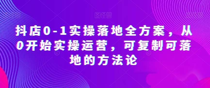 抖店0-1实操落地全方案，从0开始实操运营，可复制可落地的方法论-三石资源库