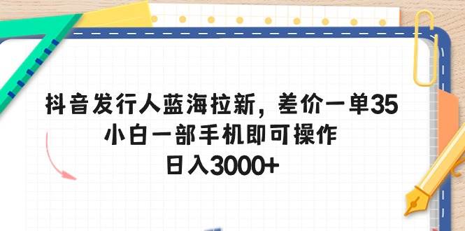 （10557期）抖音发行人蓝海拉新，差价一单35，小白一部手机即可操作，日入3000+-三石资源库