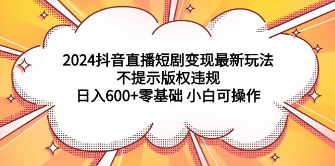 （9305期）2024抖音直播短剧变现最新玩法，不提示版权违规 日入600+零基础 小白可操作-三石资源库