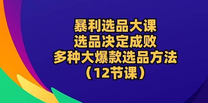 （10521期）暴利 选品大课：选品决定成败，教你多种大爆款选品方法（12节课）-三石资源库