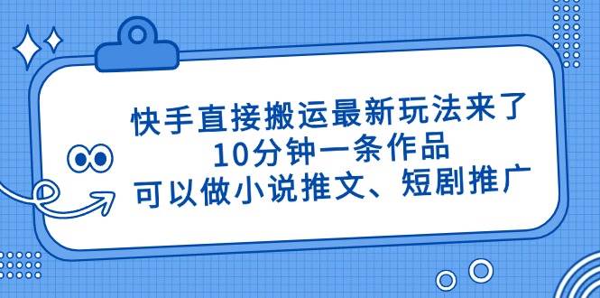 （14450期）快手直接搬运最新玩法来了，10分钟一条作品，可以做小说推文、短剧推广…-三石资源库