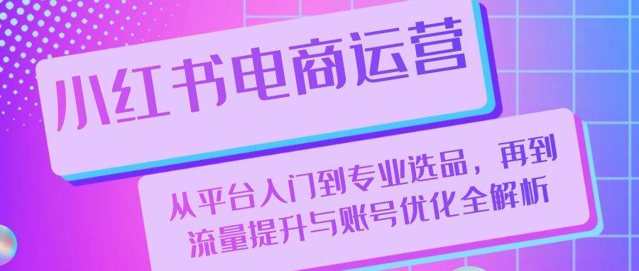 小红书电商运营：从平台入门到专业选品，再到流量提升与账号优化全解析-三石淘金网