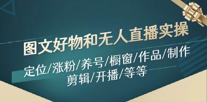 图文好物和无人直播实操：定位/涨粉/养号/橱窗/作品/制作/剪辑/开播/等等-三石淘金网
