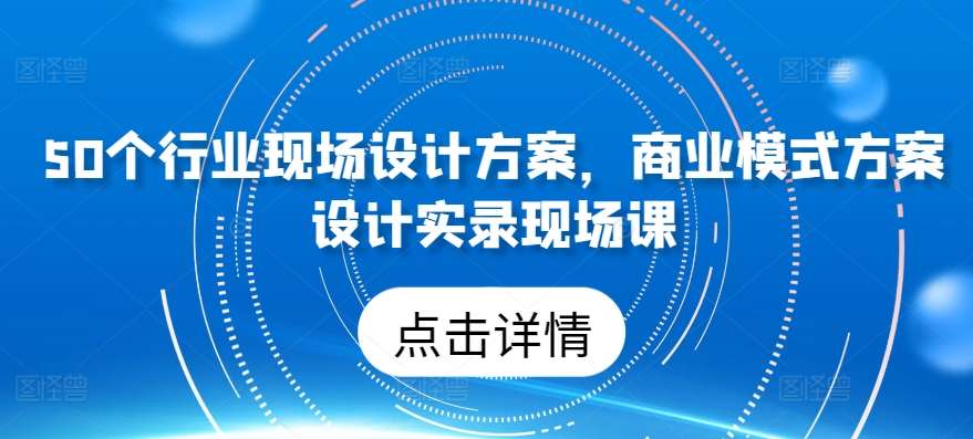 50个行业现场设计方案，​商业模式方案设计实录现场课-三石资源库