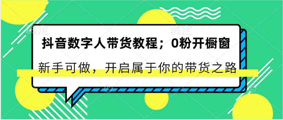 抖音数字人带货教程：0粉开橱窗 新手可做 开启属于你的带货之路-三石资源库