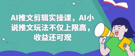 AI推文剪辑实操课，AI小说推文玩法不仅上限高，收益还可观-三石资源库