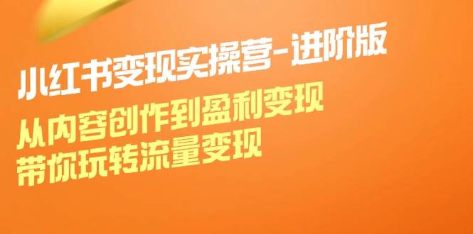 小红书变现实操营进阶版：从内容创作到盈利变现，带你玩转流量变现-三石资源库