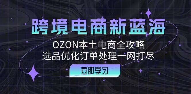 （12632期）跨境电商新蓝海：OZON本土电商全攻略，选品优化订单处理一网打尽-三石资源库
