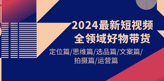 （9818期）2024最新短视频全领域好物带货 定位篇/思维篇/选品篇/文案篇/拍摄篇/运营篇-三石资源库