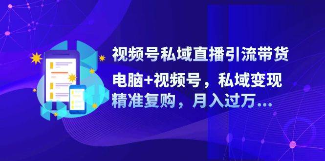 视频号私域直播引流带货：电脑+视频号，私域变现，精准复购，月入过万-三石淘金网