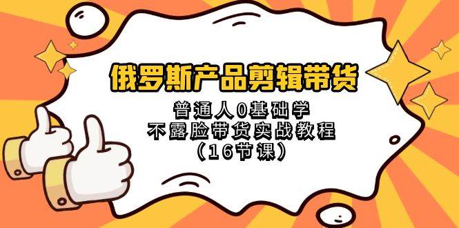 (8411期)俄罗斯 产品剪辑带货,普通人0基础学不露脸带货实战教程(16节课)-三石资源库