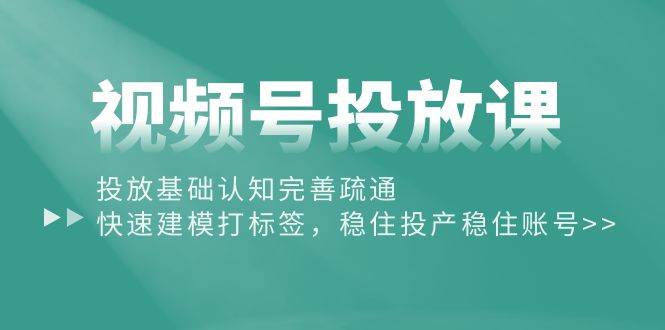 (10205期)视频号投放课:投放基础认知完善疏通,快速建模打标签,稳住投产稳住账号-三石资源库