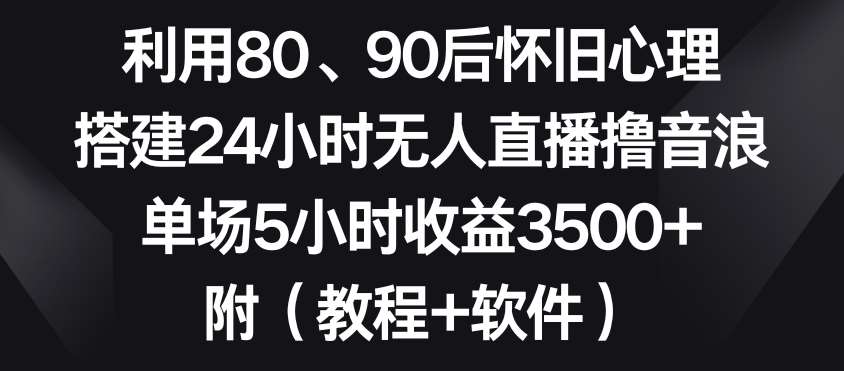 利用80、90后怀旧心理，搭建24小时无人直播撸音浪，单场5小时收益3500+（教程+软件）【揭秘】-三石资源库