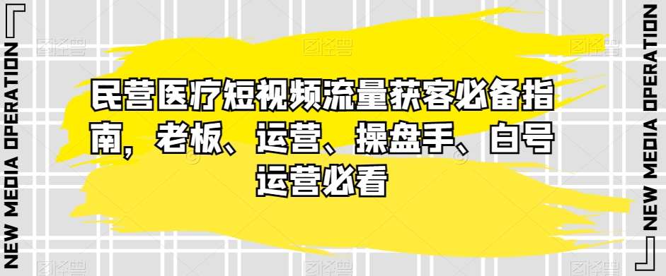 民营医疗短视频流量获客必备指南，老板、运营、操盘手、白号运营必看-三石资源库